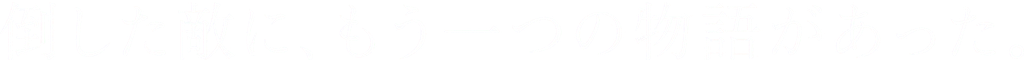 倒した敵に、もう一つの物語があった。